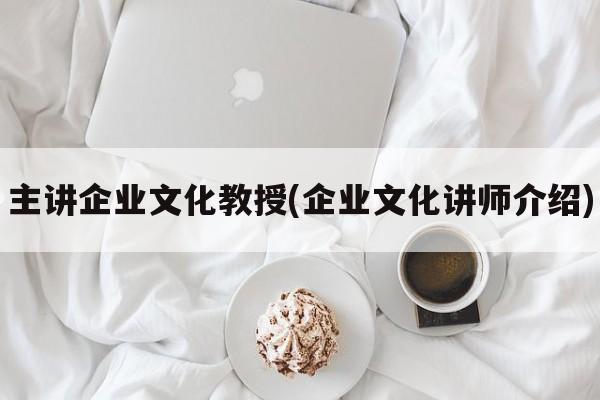 主讲企业文化教授(企业文化讲师介绍)