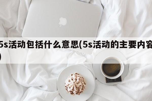 5s活动包括什么意思(5s活动的主要内容)